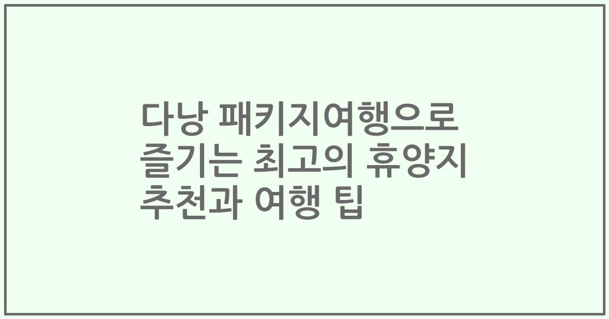 다낭 패키지여행으로 즐기는 최고의 휴양지 추천과 여행 팁