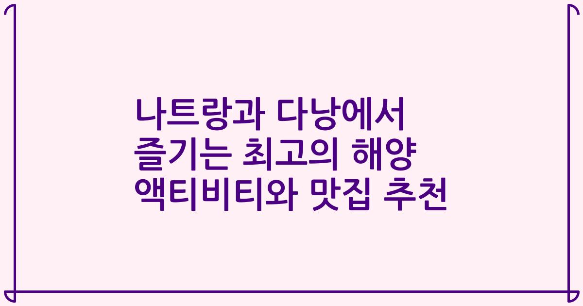 나트랑과 다낭에서 즐기는 최고의 해양 액티비티와 맛집 추천