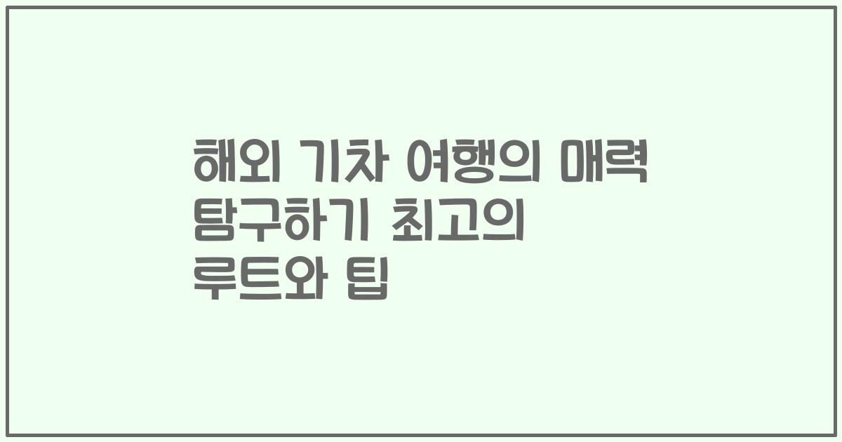 해외 기차 여행의 매력 탐구하기 최고의 루트와 팁