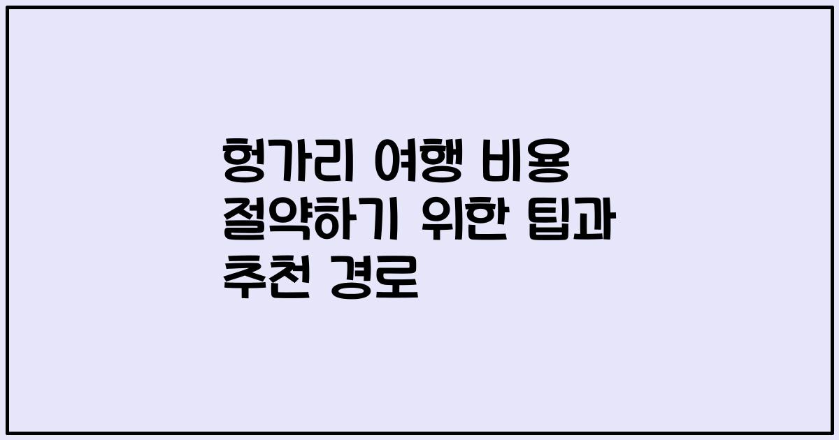 헝가리 여행 비용 절약하기 위한 팁과 추천 경로