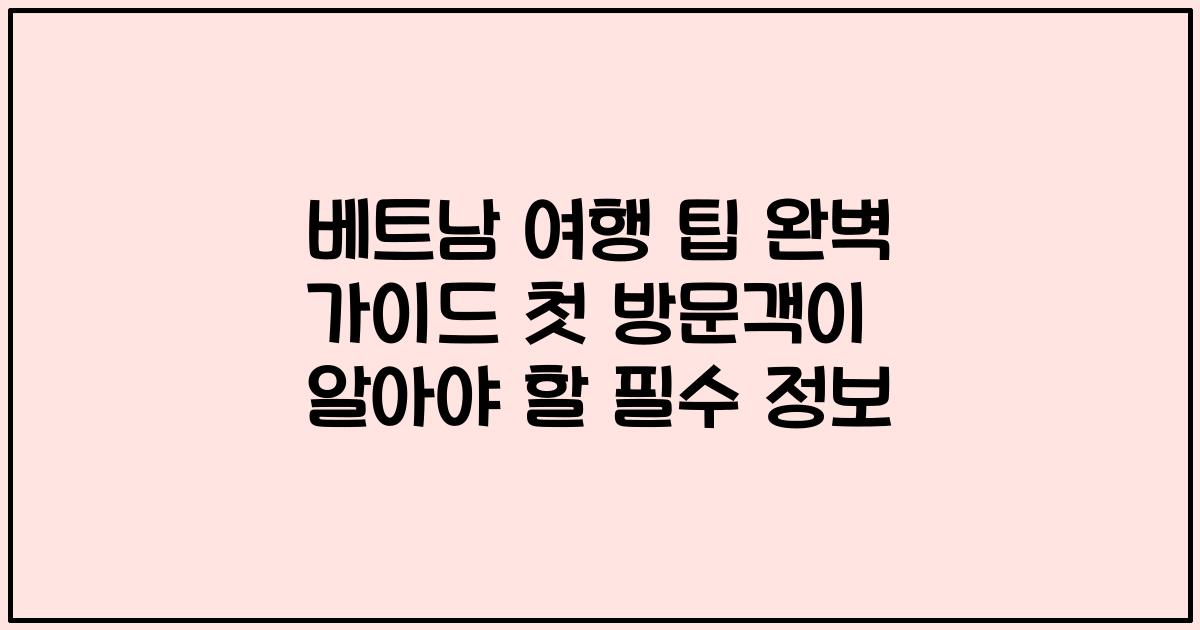 베트남 여행 팁 완벽 가이드 첫 방문객이 알아야 할 필수 정보