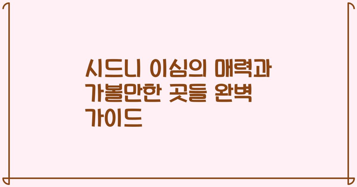 시드니 이심의 매력과 가볼만한 곳들 완벽 가이드
