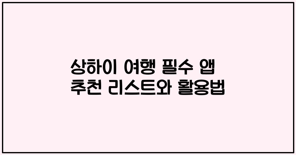 상하이 여행 필수 앱 추천 리스트와 활용법