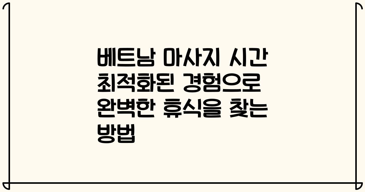 베트남 마사지 시간 최적화된 경험으로 완벽한 휴식을 찾는 방법