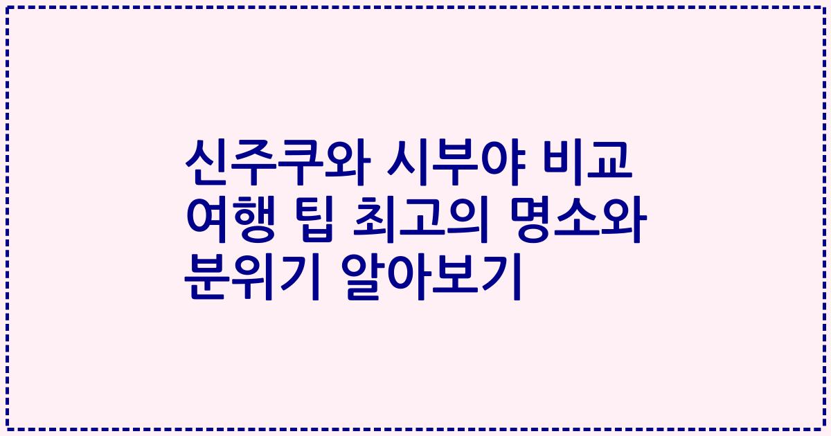 신주쿠와 시부야 비교 여행 팁 최고의 명소와 분위기 알아보기