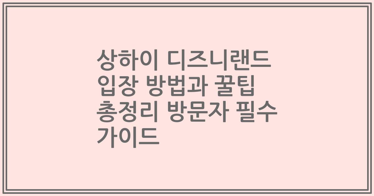 상하이 디즈니랜드 입장 방법과 꿀팁 총정리 방문자 필수 가이드
