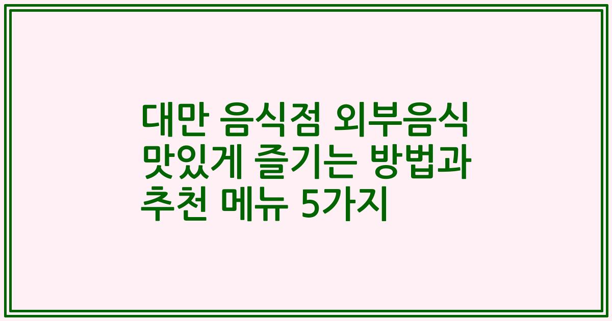 대만 음식점 외부음식 맛있게 즐기는 방법과 추천 메뉴 5가지