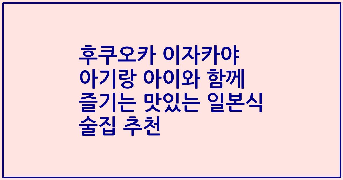 후쿠오카 이자카야 아기랑 아이와 함께 즐기는 맛있는 일본식 술집 추천