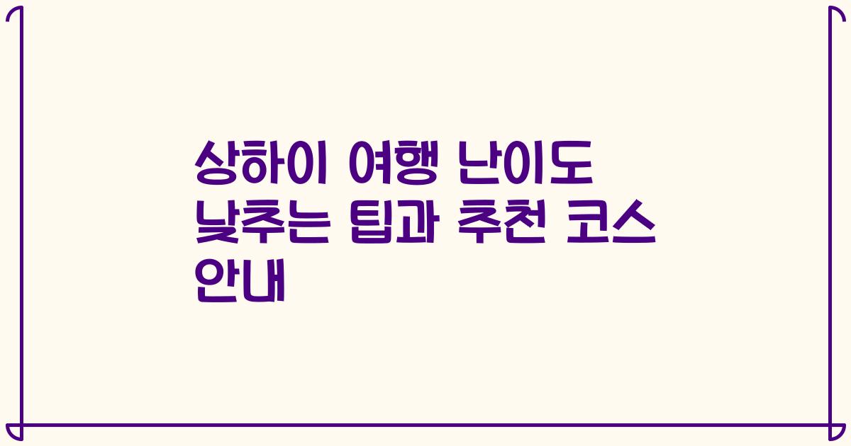 상하이 여행 난이도 낮추는 팁과 추천 코스 안내