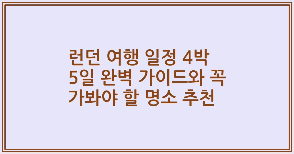 런던 여행 일정 4박 5일 완벽 가이드와 꼭 가봐야 할 명소 추천