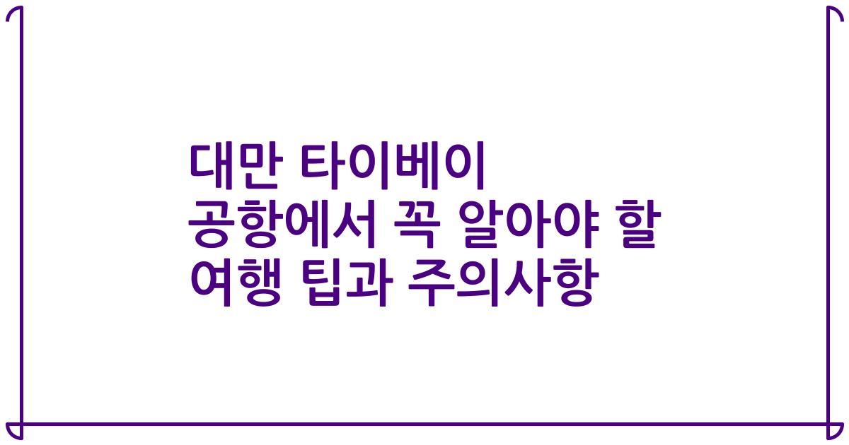 대만 타이베이 공항에서 꼭 알아야 할 여행 팁과 주의사항