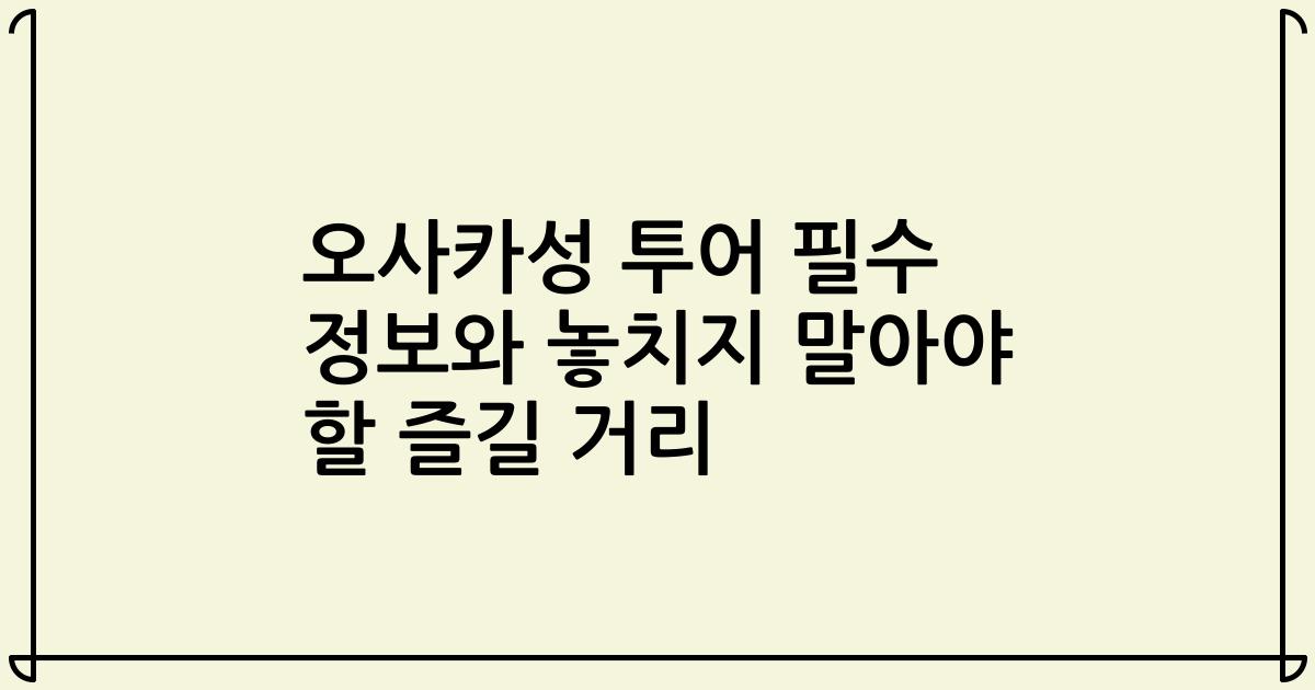 오사카성 투어 필수 정보와 놓치지 말아야 할 즐길 거리