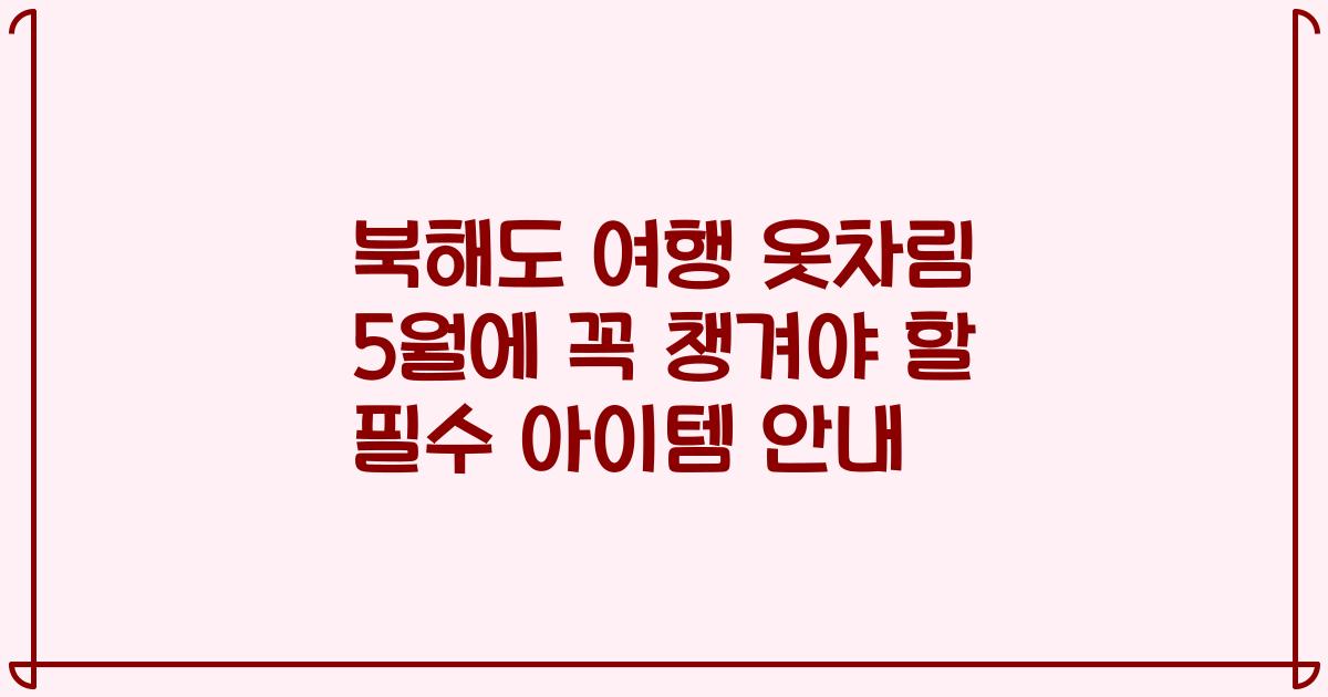 북해도 여행 옷차림 5월에 꼭 챙겨야 할 필수 아이템 안내