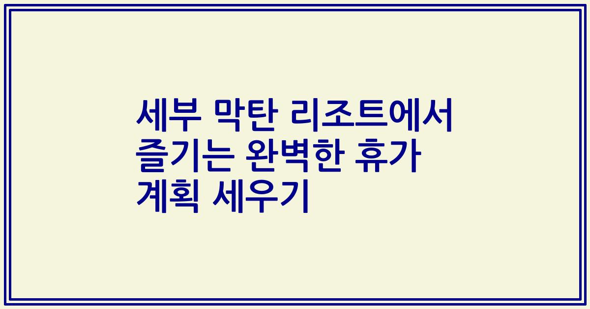 세부 막탄 리조트에서 즐기는 완벽한 휴가 계획 세우기