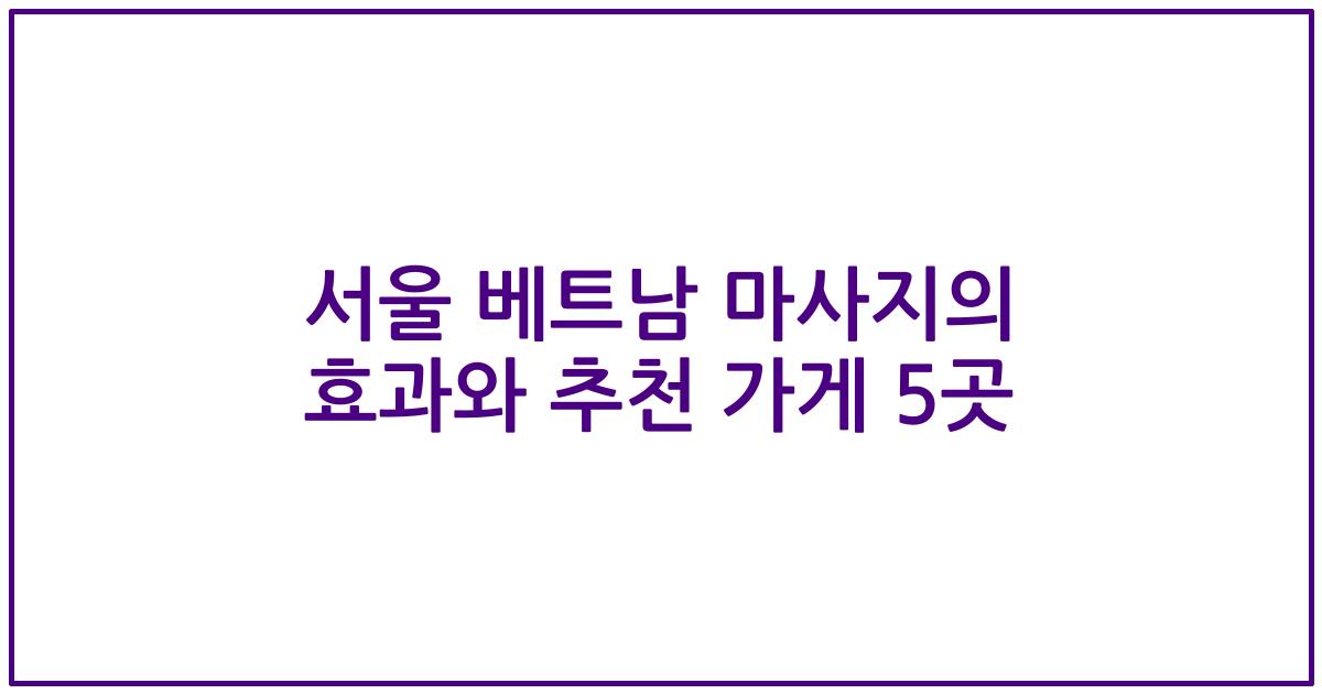 서울 베트남 마사지의 효과와 추천 가게 5곳
