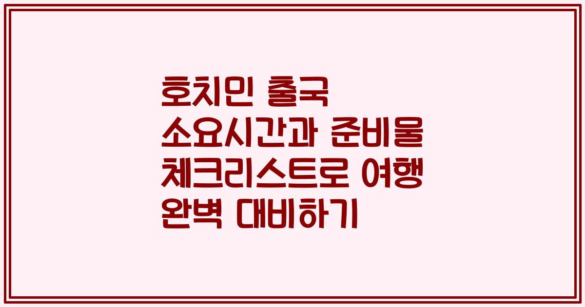 호치민 출국 소요시간과 준비물 체크리스트로 여행 완벽 대비하기
