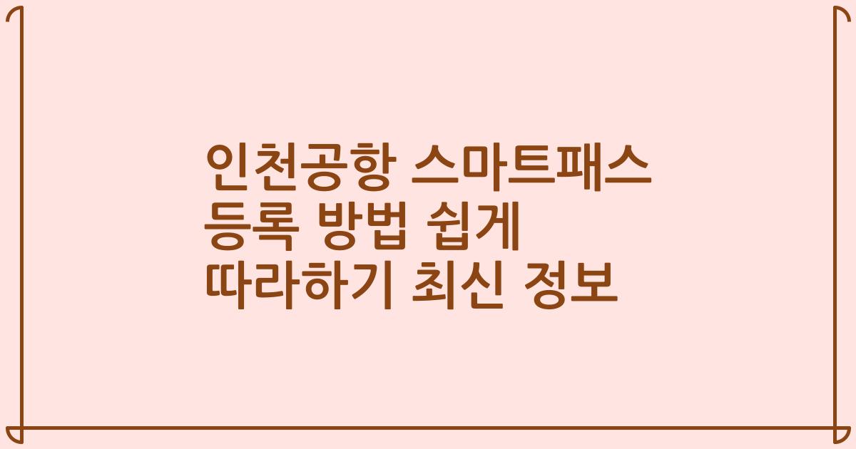 인천공항 스마트패스 등록 방법 쉽게 따라하기 최신 정보