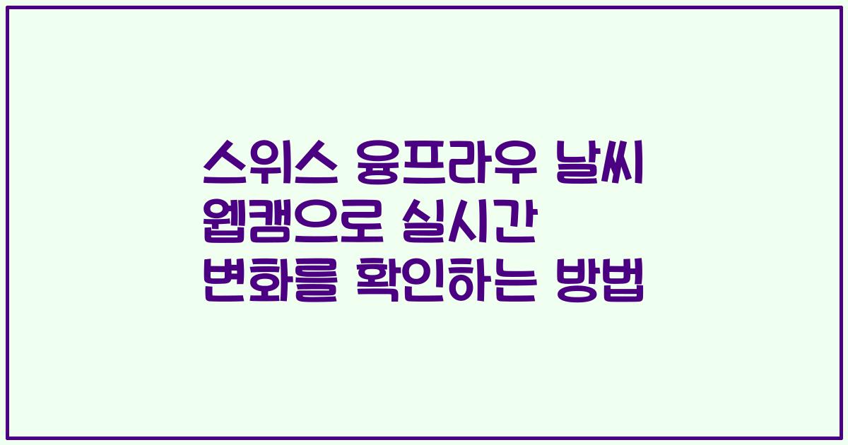 스위스 융프라우 날씨 웹캠으로 실시간 변화를 확인하는 방법