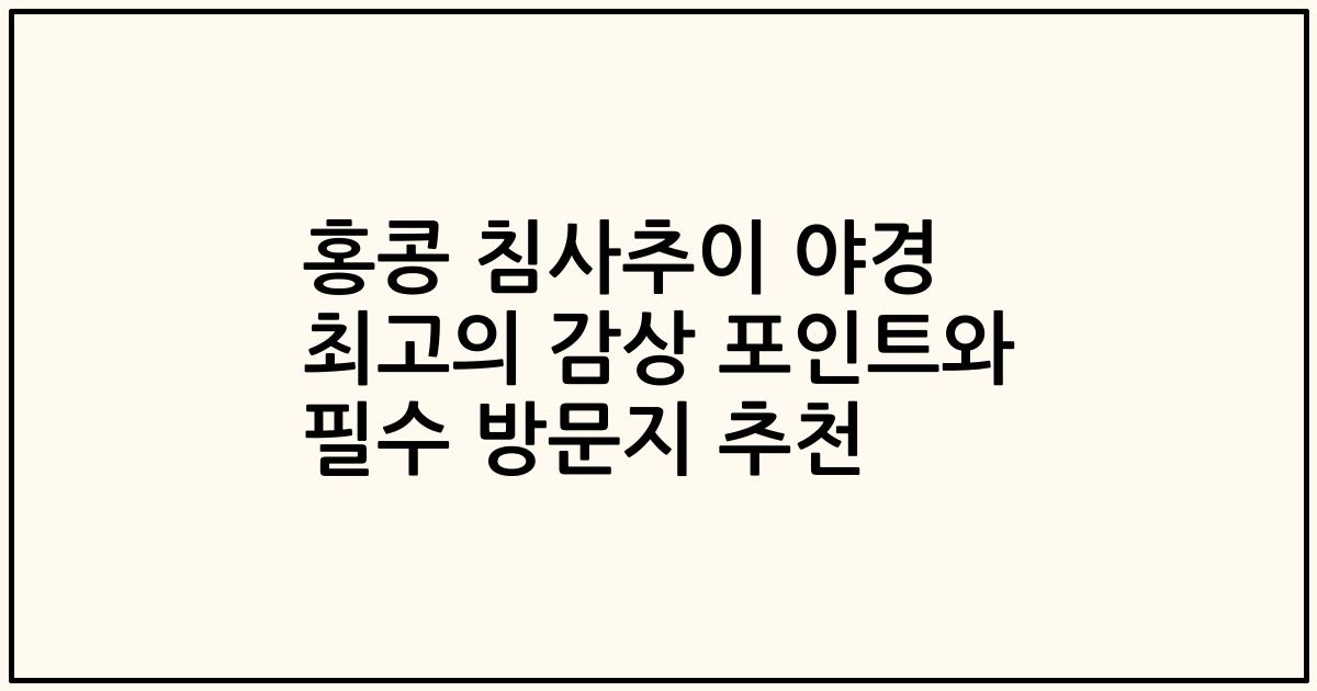 홍콩 침사추이 야경 최고의 감상 포인트와 필수 방문지 추천