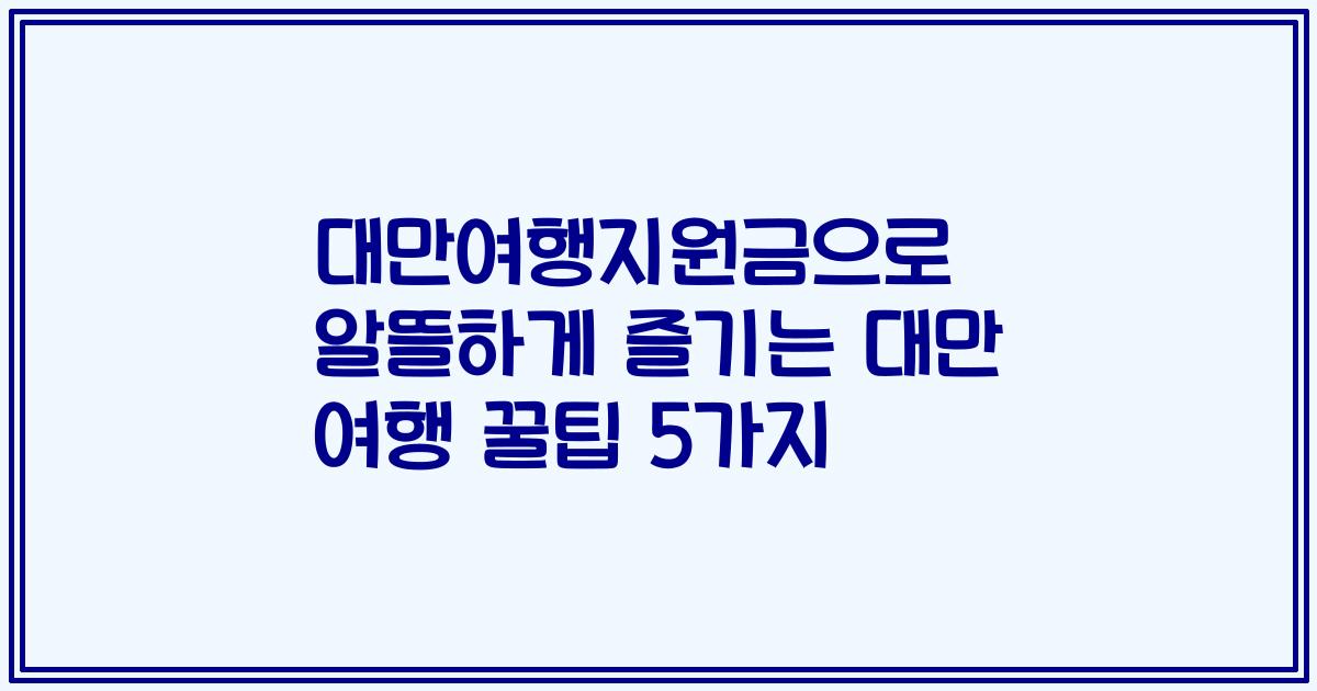 대만여행지원금으로 알뜰하게 즐기는 대만 여행 꿀팁 5가지