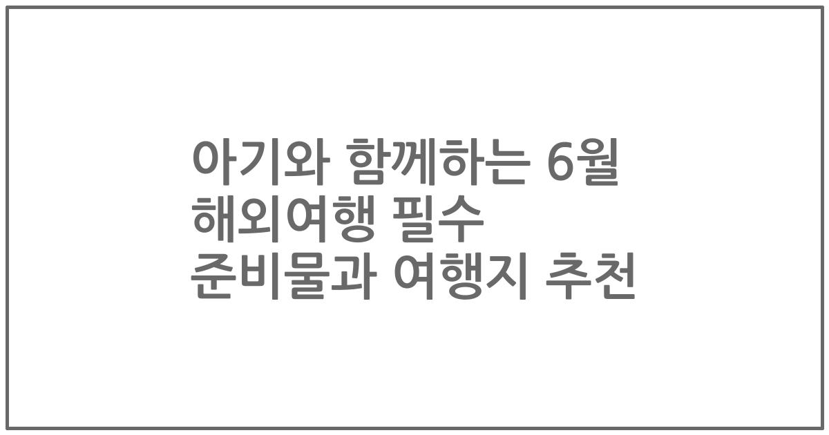 아기와 함께하는 6월 해외여행 필수 준비물과 여행지 추천