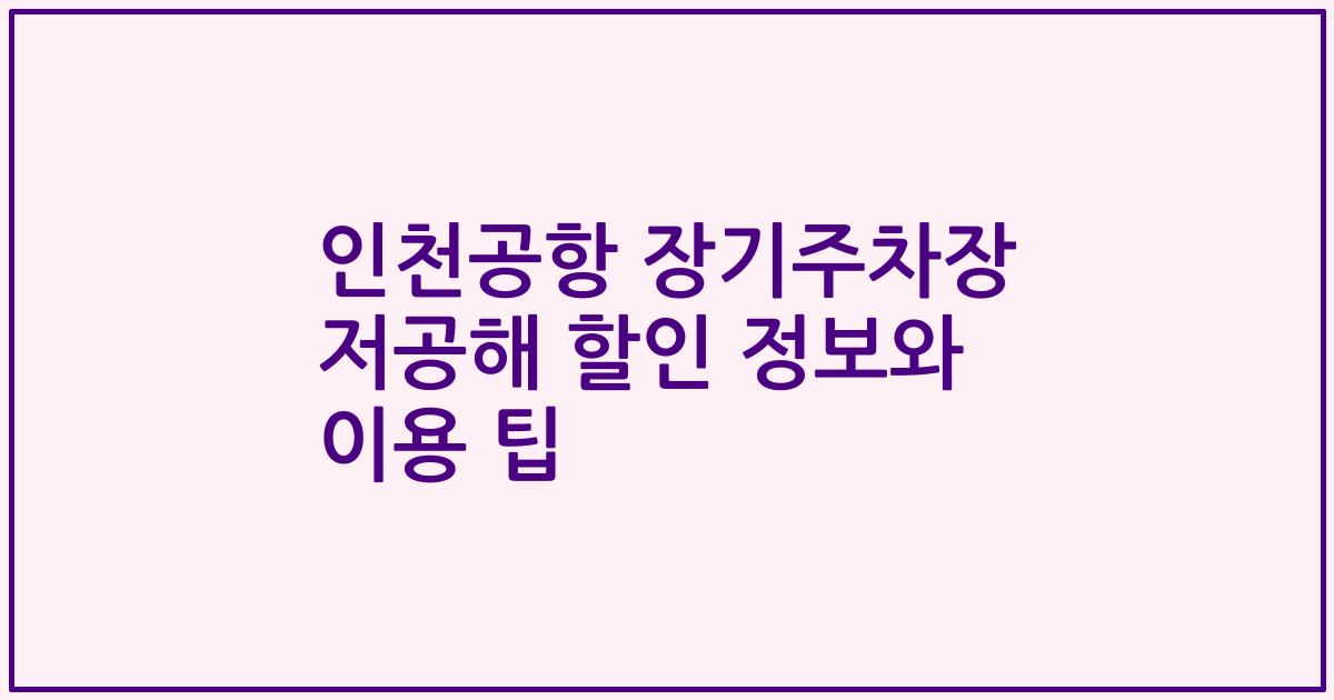 인천공항 장기주차장 저공해 할인 정보와 이용 팁
