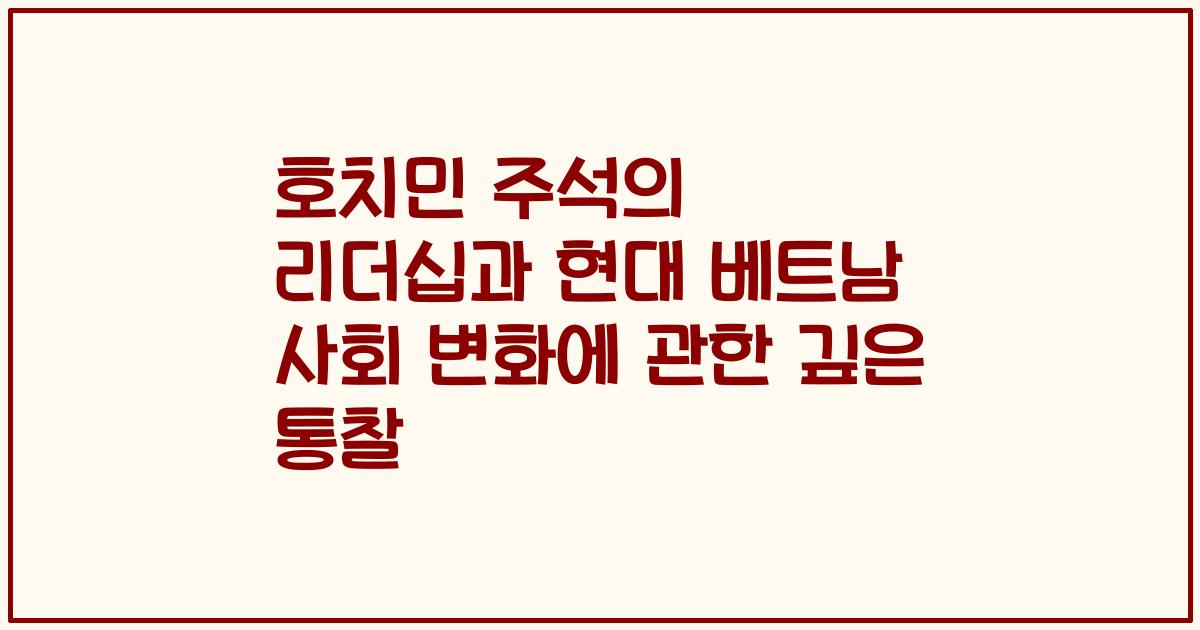 호치민 주석의 리더십과 현대 베트남 사회 변화에 관한 깊은 통찰