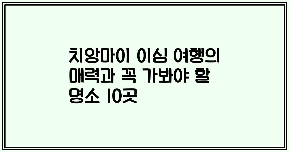 치앙마이 이심 여행의 매력과 꼭 가봐야 할 명소 10곳