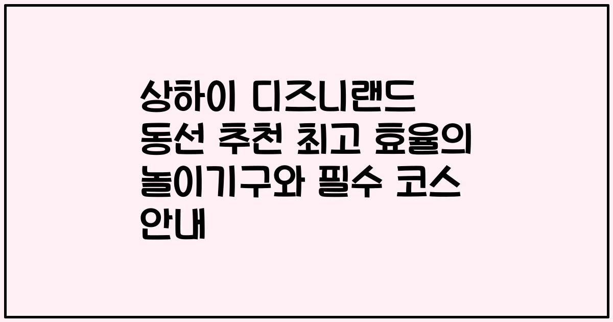 상하이 디즈니랜드 동선 추천 최고 효율의 놀이기구와 필수 코스 안내