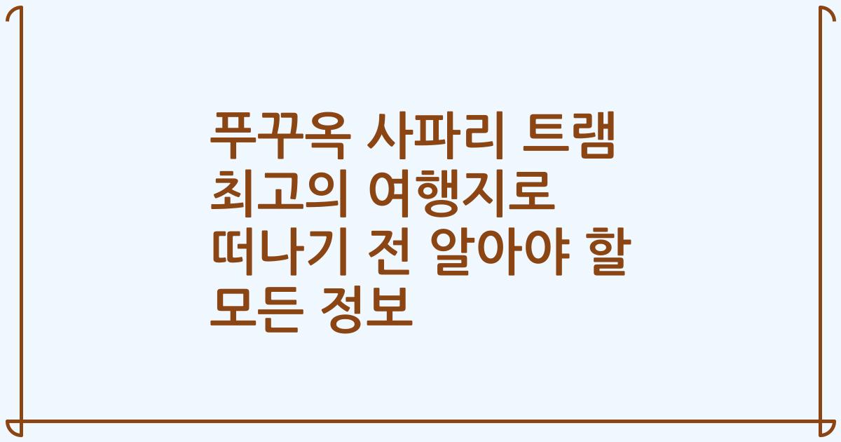 푸꾸옥 사파리 트램 최고의 여행지로 떠나기 전 알아야 할 모든 정보