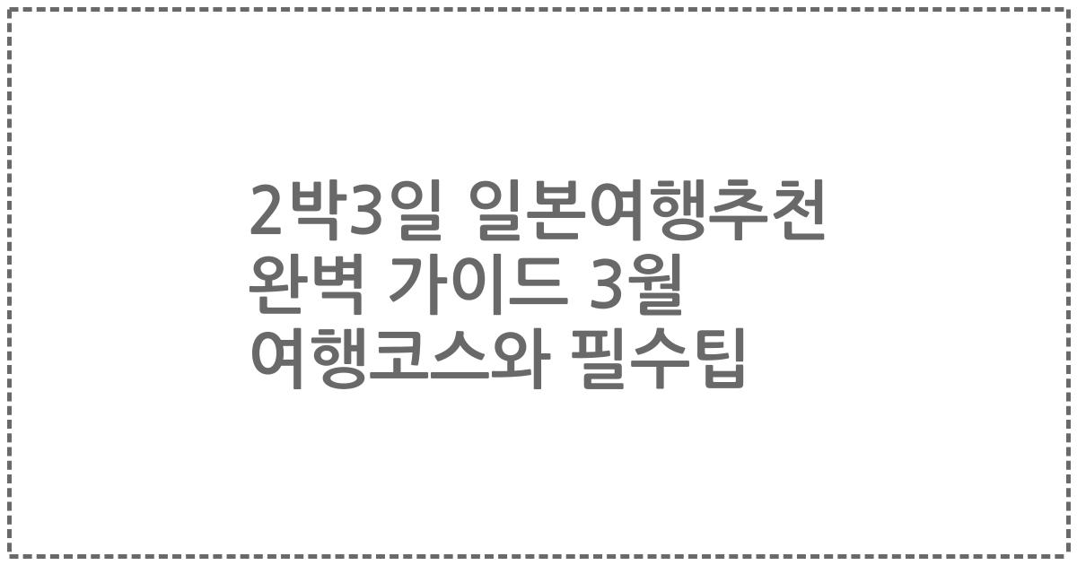 2박3일 일본여행추천 완벽 가이드 3월 여행코스와 필수팁