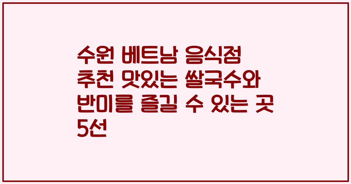 수원 베트남 음식점 추천 맛있는 쌀국수와 반미를 즐길 수 있는 곳 5선