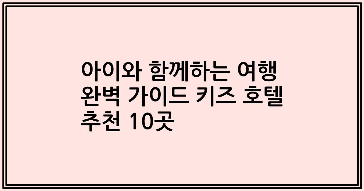 아이와 함께하는 여행 완벽 가이드 키즈 호텔 추천 10곳