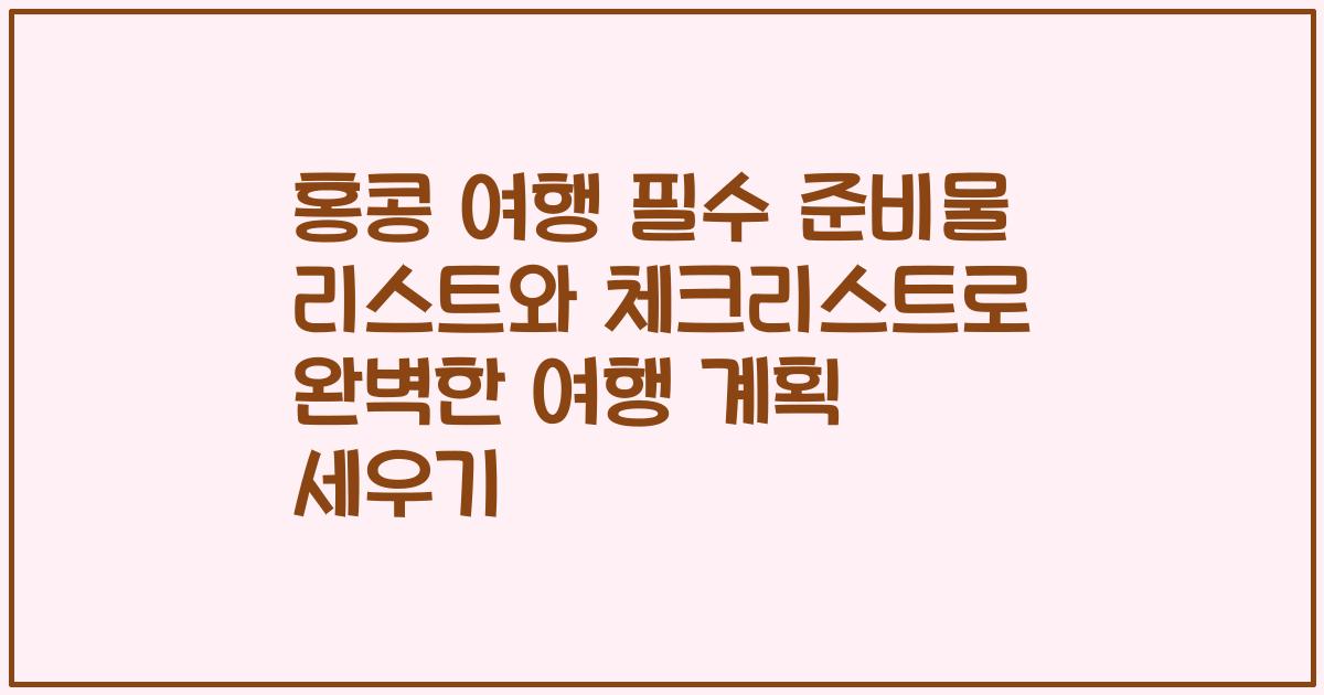 홍콩 여행 필수 준비물 리스트와 체크리스트로 완벽한 여행 계획 세우기