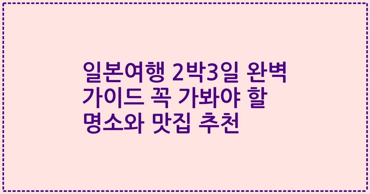 일본여행 2박3일 완벽 가이드 꼭 가봐야 할 명소와 맛집 추천