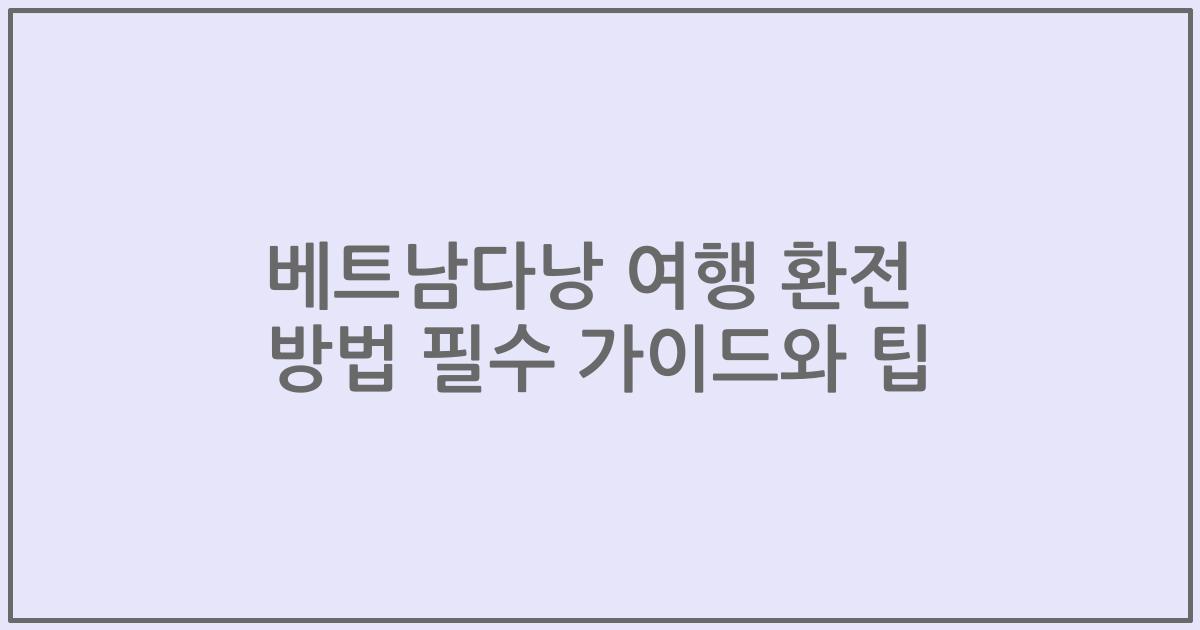 베트남다낭 여행 환전 방법 필수 가이드와 팁