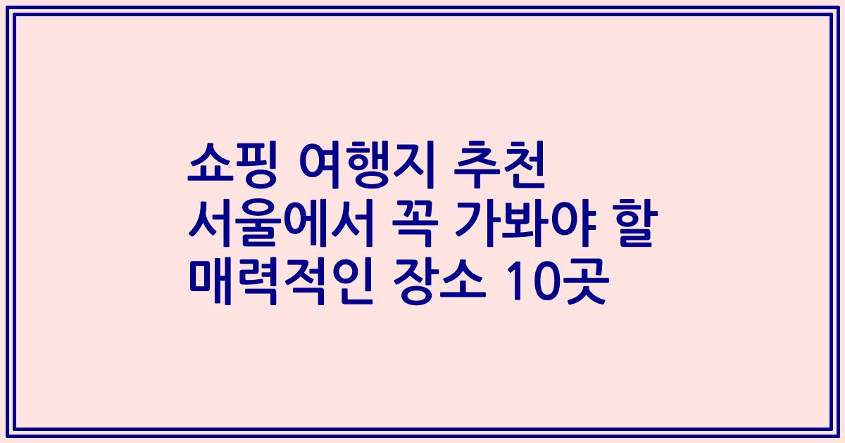 쇼핑 여행지 추천 서울에서 꼭 가봐야 할 매력적인 장소 10곳