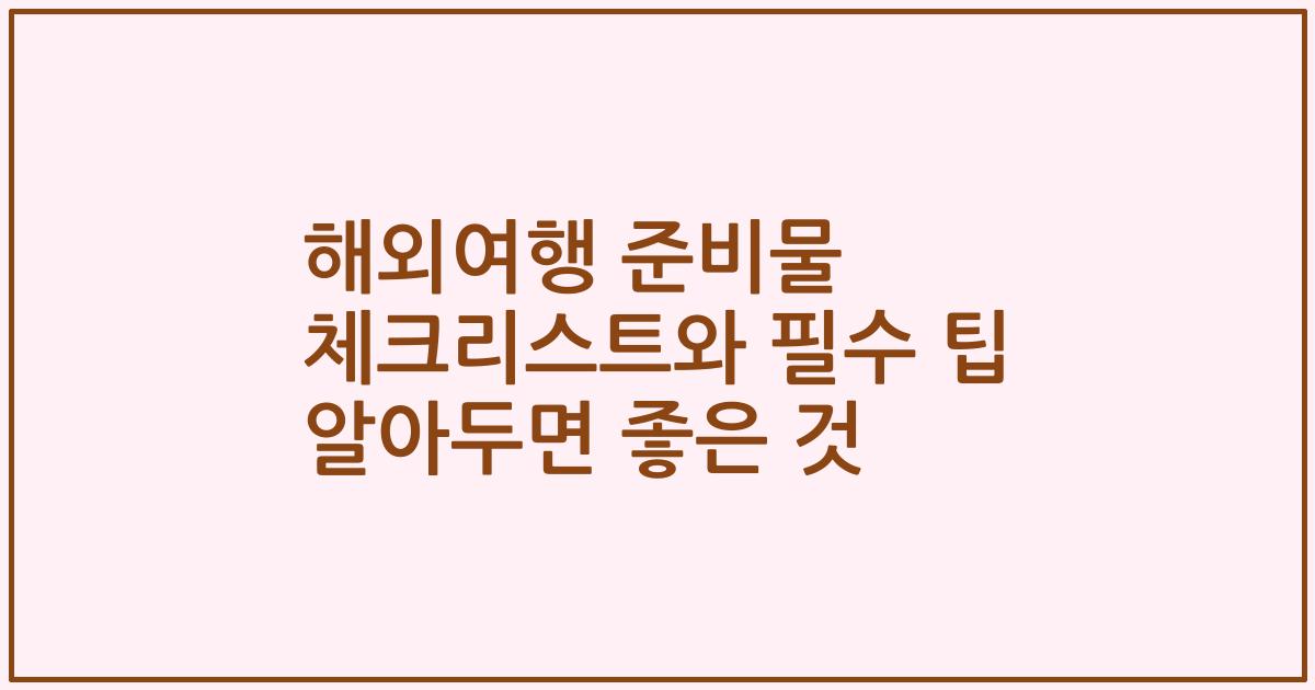 해외여행 준비물 체크리스트와 필수 팁 알아두면 좋은 것