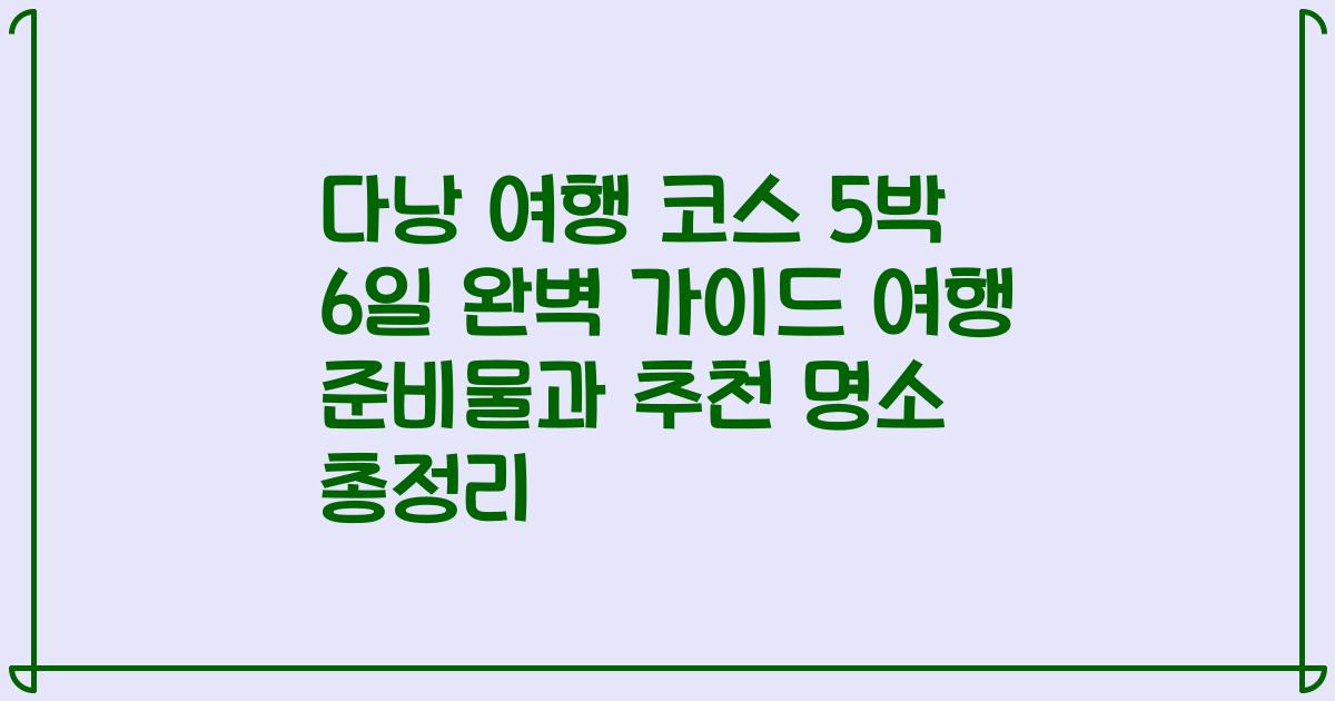 다낭 여행 코스 5박 6일 완벽 가이드 여행 준비물과 추천 명소 총정리
