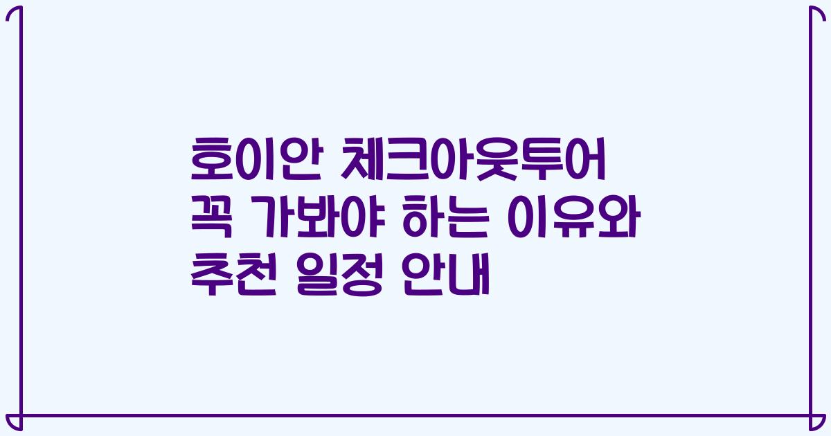 호이안 체크아웃투어 꼭 가봐야 하는 이유와 추천 일정 안내