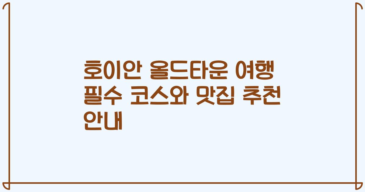 호이안 올드타운 여행 필수 코스와 맛집 추천 안내