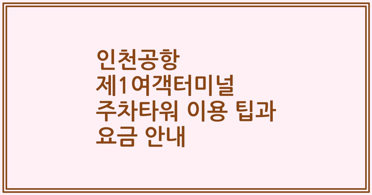 인천공항 제1여객터미널 주차타워 이용 팁과 요금 안내